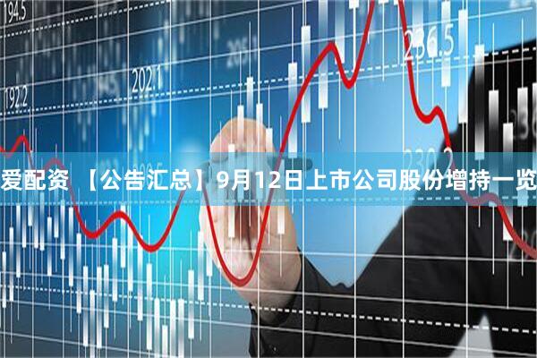 爱配资 【公告汇总】9月12日上市公司股份增持一览