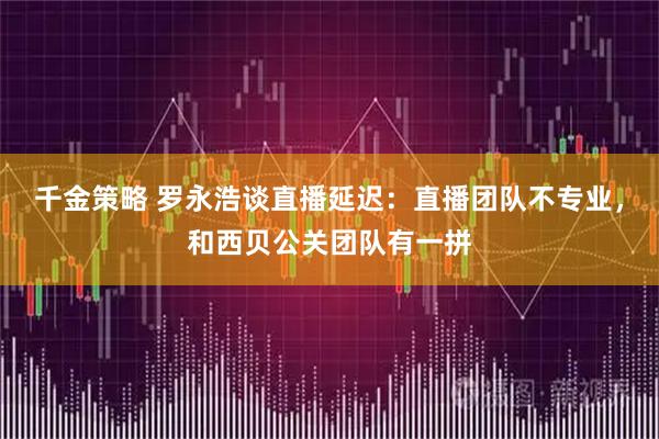 千金策略 罗永浩谈直播延迟：直播团队不专业，和西贝公关团队有一拼