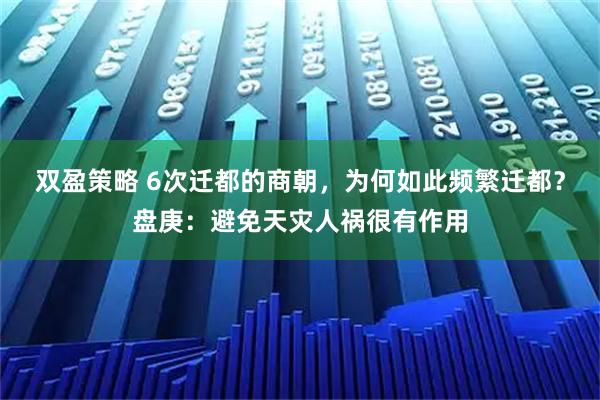 双盈策略 6次迁都的商朝，为何如此频繁迁都？盘庚：避免天灾人祸很有作用