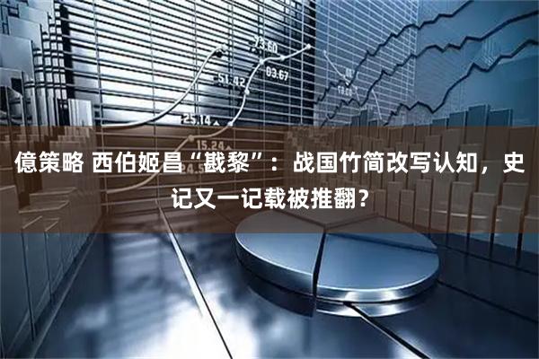 億策略 西伯姬昌“戡黎”：战国竹简改写认知，史记又一记载被推翻？