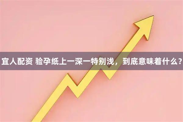 宜人配资 验孕纸上一深一特别浅，到底意味着什么？