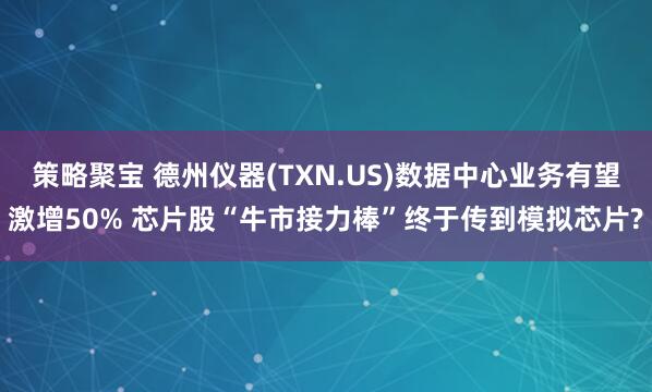 策略聚宝 德州仪器(TXN.US)数据中心业务有望激增50% 芯片股“牛市接力棒”终于传到模拟芯片?