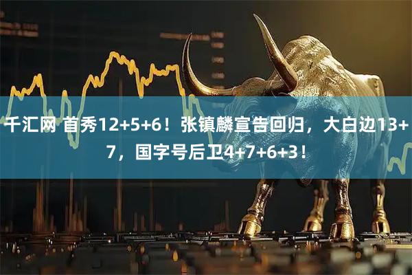 千汇网 首秀12+5+6！张镇麟宣告回归，大白边13+7，国字号后卫4+7+6+3！
