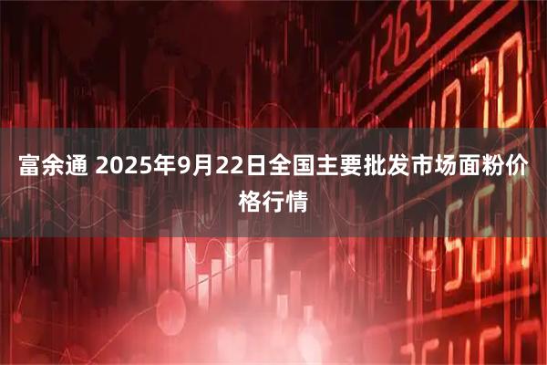 富余通 2025年9月22日全国主要批发市场面粉价格行情