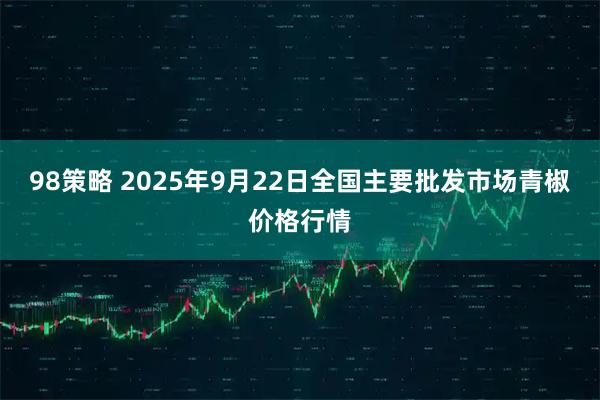 98策略 2025年9月22日全国主要批发市场青椒价格行情
