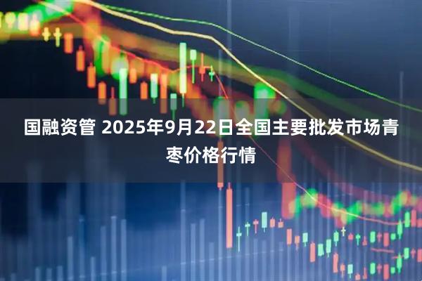 国融资管 2025年9月22日全国主要批发市场青枣价格行情