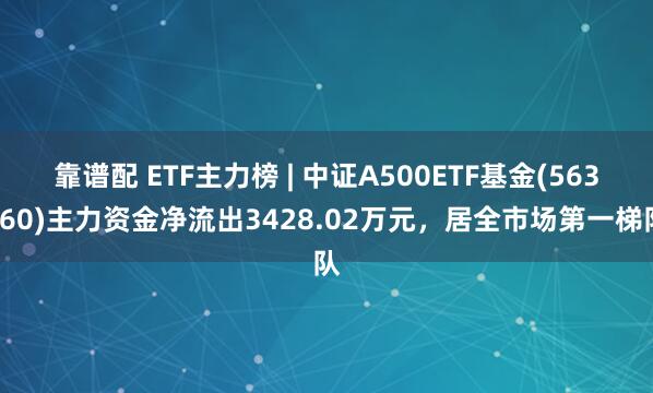 靠谱配 ETF主力榜 | 中证A500ETF基金(563360)主力资金净流出3428.02万元，居全市场第一梯队