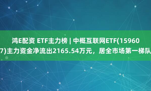 鸿E配资 ETF主力榜 | 中概互联网ETF(159607)主力资金净流出2165.54万元，居全市场第一梯队