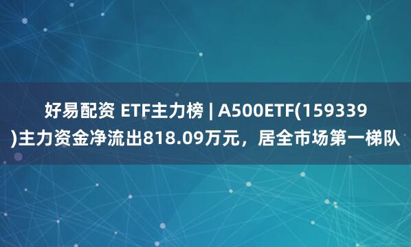 好易配资 ETF主力榜 | A500ETF(159339)主力资金净流出818.09万元，居全市场第一梯队
