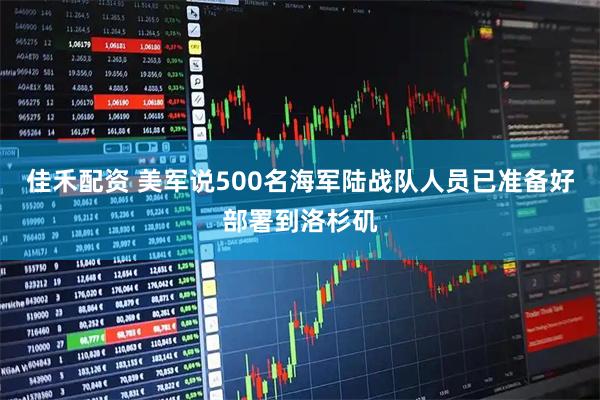 佳禾配资 美军说500名海军陆战队人员已准备好部署到洛杉矶
