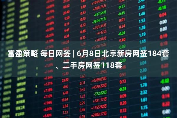 富盈策略 每日网签 | 6月8日北京新房网签184套、二手房网签118套