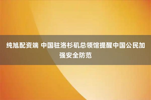 纯旭配资端 中国驻洛杉矶总领馆提醒中国公民加强安全防范
