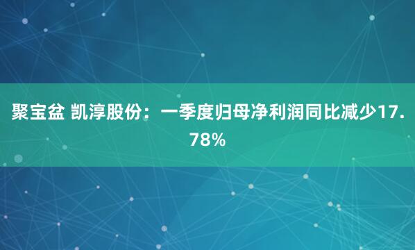 聚宝盆 凯淳股份：一季度归母净利润同比减少17.78%