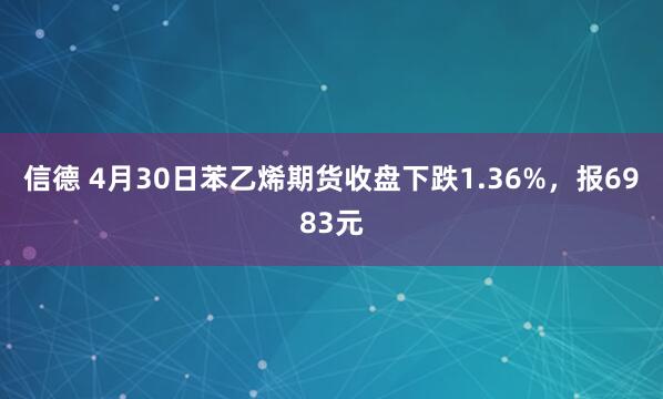 信德 4月30日苯乙烯期货收盘下跌1.36%，报6983元