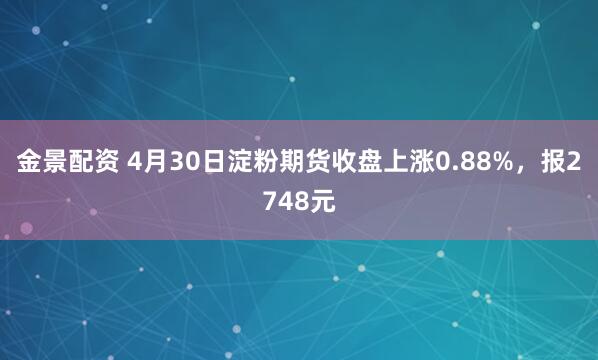 金景配资 4月30日淀粉期货收盘上涨0.88%，报2748元