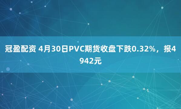 冠盈配资 4月30日PVC期货收盘下跌0.32%，报4942元