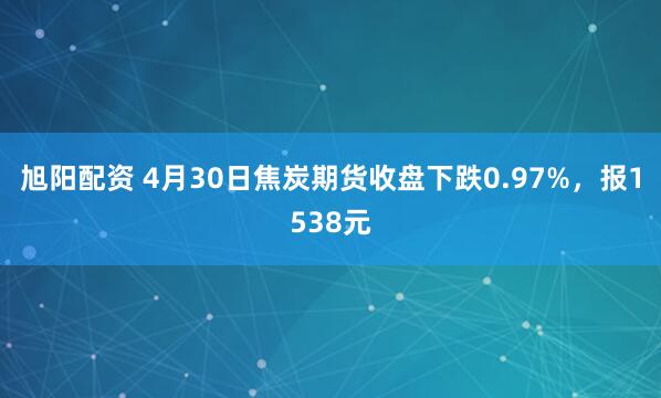 旭阳配资 4月30日焦炭期货收盘下跌0.97%，报1538元