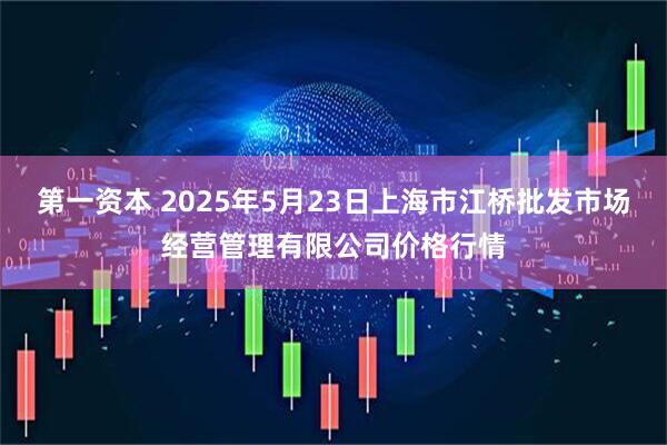 第一资本 2025年5月23日上海市江桥批发市场经营管理有限公司价格行情