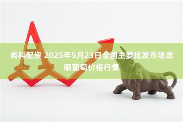 屿科配资 2025年5月23日全国主要批发市场龙眼葡萄价格行情