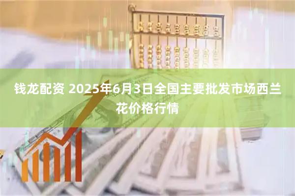 钱龙配资 2025年6月3日全国主要批发市场西兰花价格行情