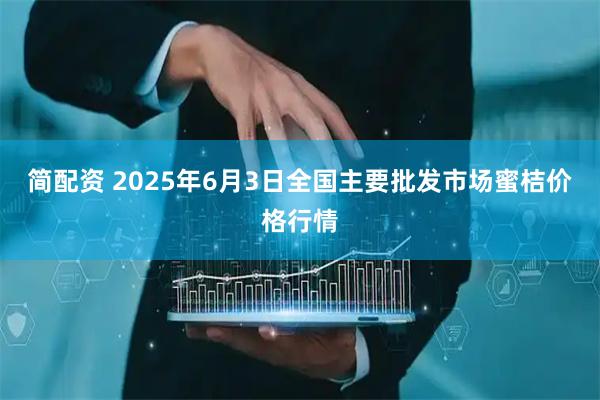 简配资 2025年6月3日全国主要批发市场蜜桔价格行情