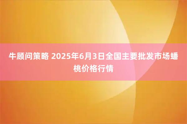 牛顾问策略 2025年6月3日全国主要批发市场蟠桃价格行情