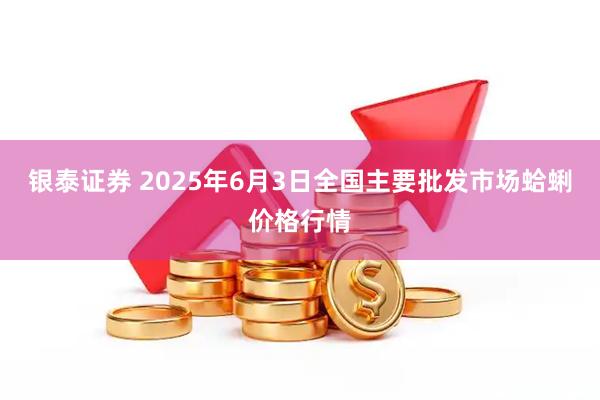 银泰证券 2025年6月3日全国主要批发市场蛤蜊价格行情