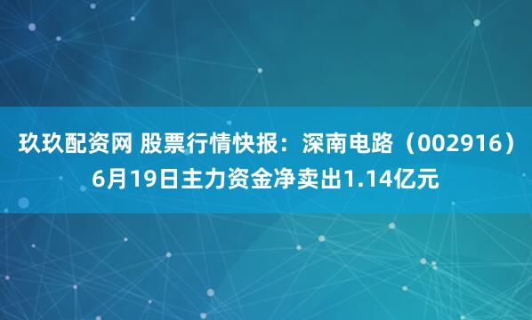 玖玖配资网 股票行情快报：深南电路（002916）6月19日主力资金净卖出1.14亿元