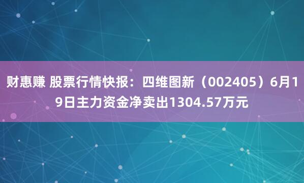 财惠赚 股票行情快报：四维图新（002405）6月19日主力资金净卖出1304.57万元