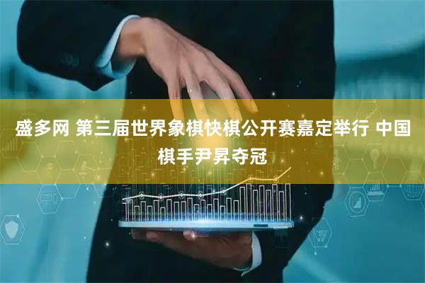 盛多网 第三届世界象棋快棋公开赛嘉定举行 中国棋手尹昇夺冠