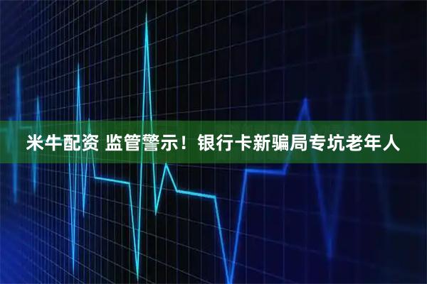 米牛配资 监管警示！银行卡新骗局专坑老年人