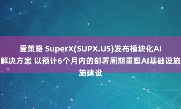 爱策略 SuperX(SUPX.US)发布模块化AI工厂解决方案 以预计6个月内的部署周期重塑AI基础设施建设