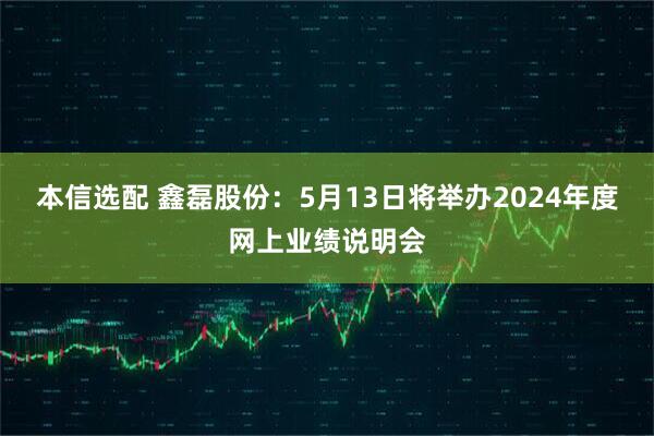 本信选配 鑫磊股份：5月13日将举办2024年度网上业绩说明会