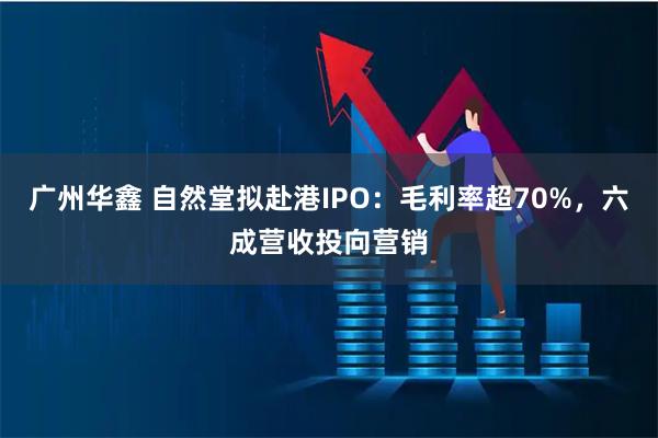 广州华鑫 自然堂拟赴港IPO：毛利率超70%，六成营收投向营销