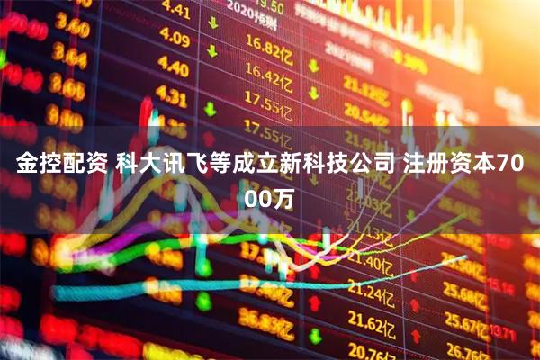 金控配资 科大讯飞等成立新科技公司 注册资本7000万