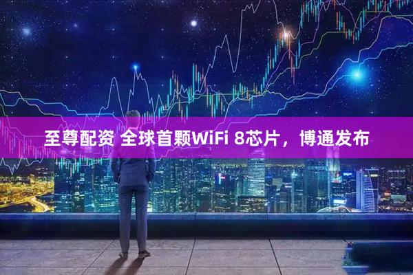 至尊配资 全球首颗WiFi 8芯片，博通发布