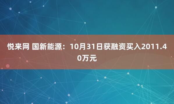悦来网 国新能源：10月31日获融资买入2011.40万元
