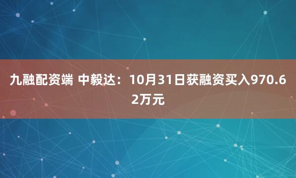 九融配资端 中毅达：10月31日获融资买入970.62万元