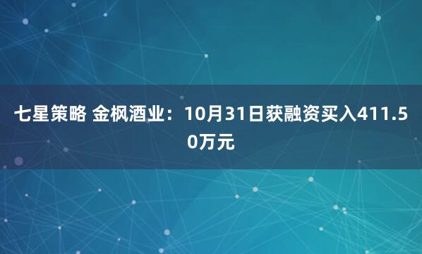 七星策略 金枫酒业：10月31日获融资买入411.50万元