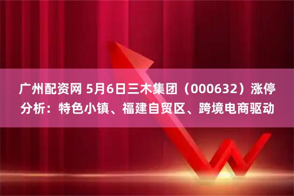 广州配资网 5月6日三木集团（000632）涨停分析：特色小镇、福建自贸区、跨境电商驱动