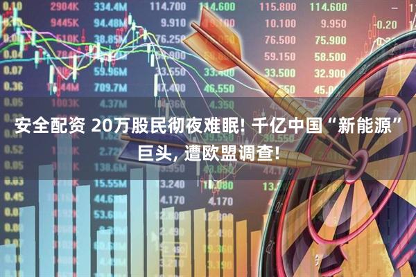 安全配资 20万股民彻夜难眠! 千亿中国“新能源”巨头, 遭欧盟调查!