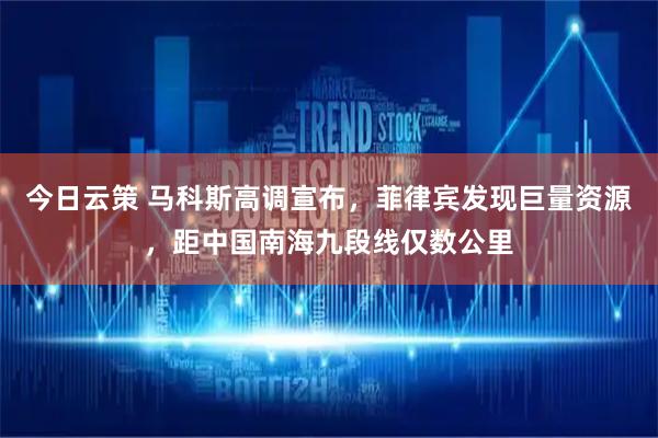 今日云策 马科斯高调宣布，菲律宾发现巨量资源，距中国南海九段线仅数公里