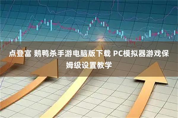 点登富 鹅鸭杀手游电脑版下载 PC模拟器游戏保姆级设置教学