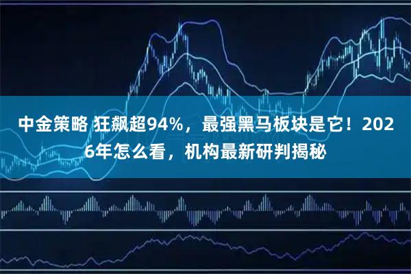中金策略 狂飙超94%，最强黑马板块是它！2026年怎么看，机构最新研判揭秘
