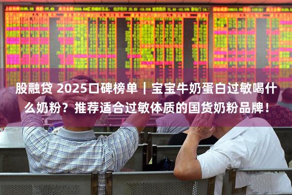 股融贷 2025口碑榜单｜宝宝牛奶蛋白过敏喝什么奶粉？推荐适合过敏体质的国货奶粉品牌！