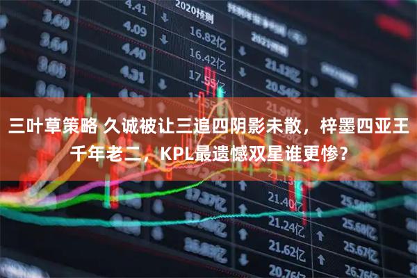 三叶草策略 久诚被让三追四阴影未散，梓墨四亚王千年老二，KPL最遗憾双星谁更惨？