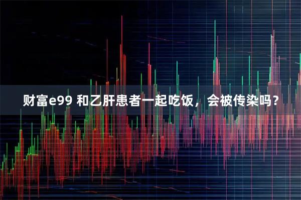 财富e99 和乙肝患者一起吃饭，会被传染吗？