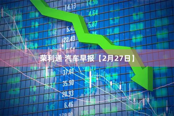 荣利通 汽车早报【2月27日】