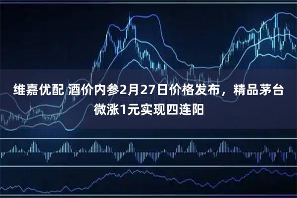 维嘉优配 酒价内参2月27日价格发布，精品茅台微涨1元实现四连阳