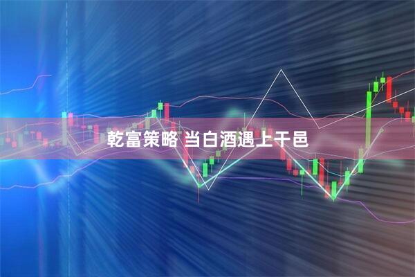 乾富策略 当白酒遇上干邑